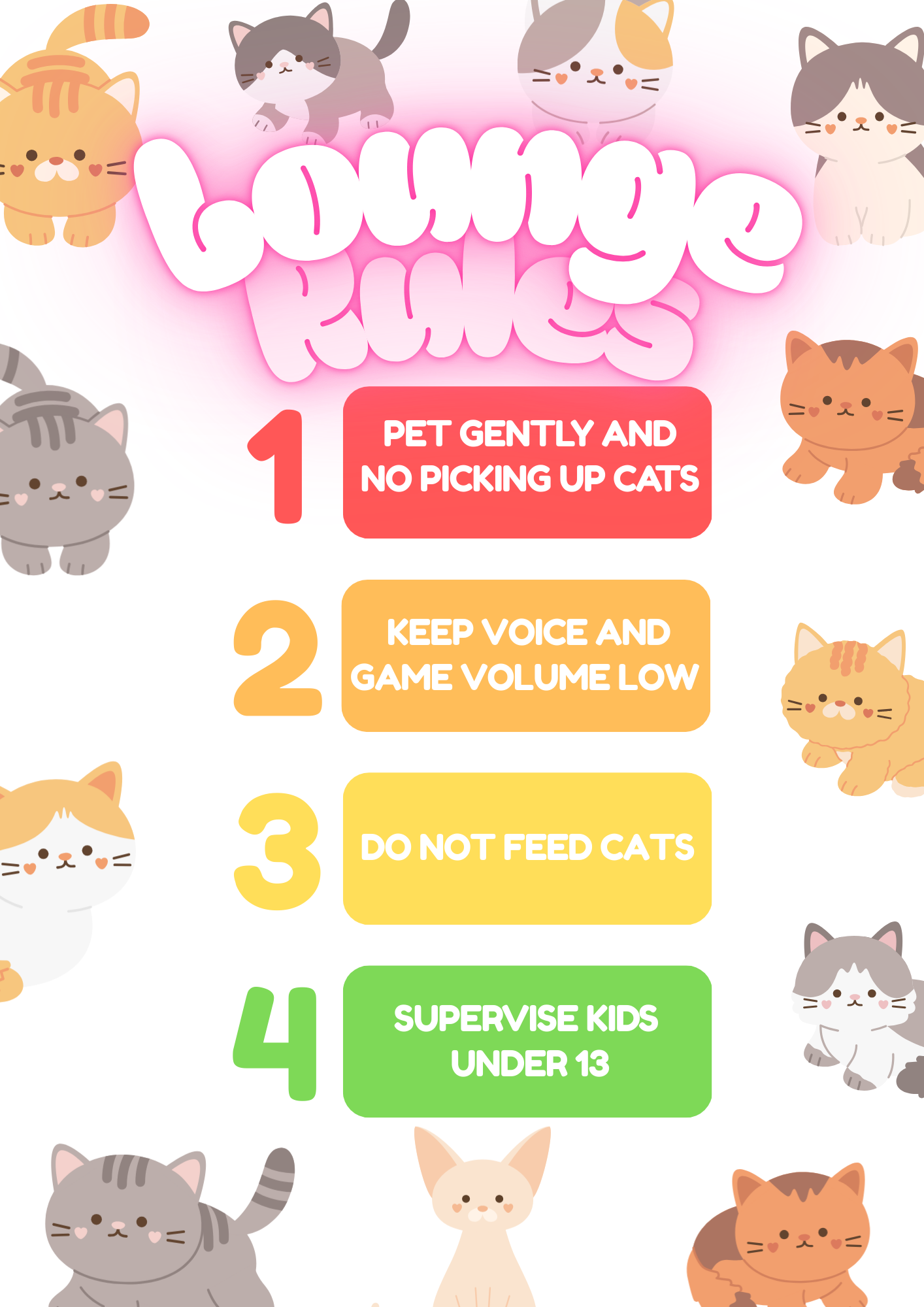 1. Pet gently and no picking up cats. 2. Keep voice and game volume low. 3. Do not feed cats. 4. Supervise kids under 13.